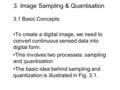 3. Image Sampling & Quantisation 3.1 Basic Concepts To create a digital image, we need to convert continuous sensed data into digital form. This involves.
