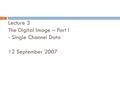 Lecture 3 The Digital Image – Part I - Single Channel Data 12 September 2007 1.