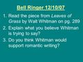 Bell Ringer 12/10/07 1.Read the piece from Leaves of Grass by Walt Whitman on pg. 289 2.Explain what you believe Whitman is trying to say? 3.Do you think.