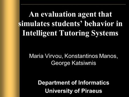 An evaluation agent that simulates students’ behavior in Intelligent Tutoring Systems Maria Virvou, Konstantinos Manos, George Katsiwnis Department of.