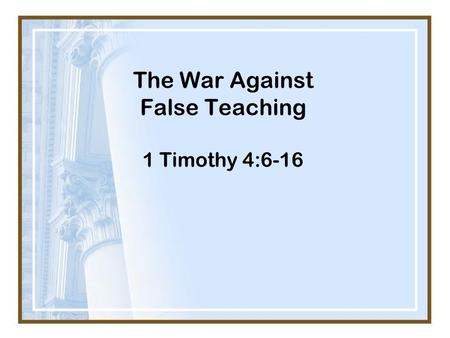 The War Against False Teaching 1 Timothy 4:6-16. Acts 20:25-27 And now, behold, I know that all of you, among whom I went about preaching the kingdom,