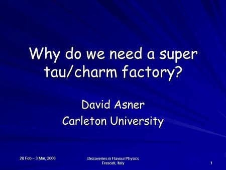 28 Feb – 3 Mar, 2006 Discoveries in Flavour Physics Frascati, Italy 1 Why do we need a super tau/charm factory? David Asner Carleton University.