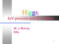 1 Higgs : keV precision and CP violation W. J. Murray RAL.