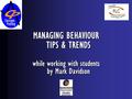 MANAGING BEHAVIOUR TIPS & TRENDS while working with students by Mark Davidson MANAGING BEHAVIOUR TIPS & TRENDS while working with students by Mark Davidson.