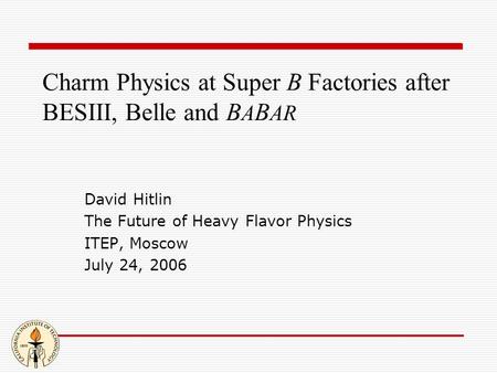 Charm Physics at Super B Factories after BESIII, Belle and B A B AR David Hitlin The Future of Heavy Flavor Physics ITEP, Moscow July 24, 2006.