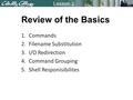 Lesson 2 1.Commands 2.Filename Substitution 3.I/O Redirection 4.Command Grouping 5.Shell Responisibilites Review of the Basics.
