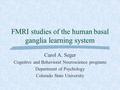 FMRI studies of the human basal ganglia learning system Carol A. Seger Cognitive and Behavioral Neuroscience programs Department of Psychology Colorado.