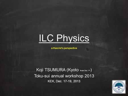 ILC Physics a theorist’s perspective Koji TSUMURA (Kyoto from Dec 1 st ) Toku-sui annual workshop 2013 KEK, Dec. 17-19, 2013.