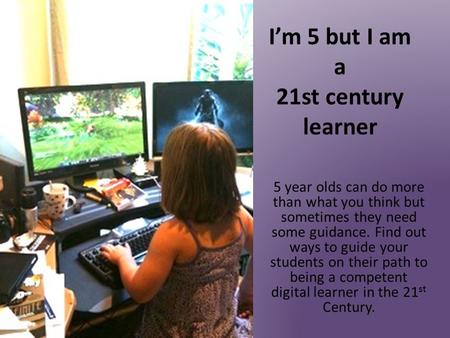 I’m 5 but I am a 21st century learner 5 year olds can do more than what you think but sometimes they need some guidance. Find out ways to guide your students.