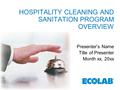 HOSPITALITY CLEANING AND SANITATION PROGRAM OVERVIEW Presenter’s Name Title of Presenter Month xx, 20xx.