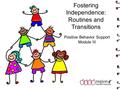 Fostering Independence: Routines and Transitions Positive Behavior Support Module III.