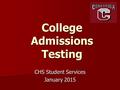 College Admissions Testing CHS Student Services January 2015.