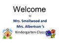 Welcome to Mrs. Smallwood and Mrs. Albertson ’s Kindergarten Class.