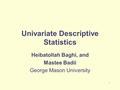 1 Univariate Descriptive Statistics Heibatollah Baghi, and Mastee Badii George Mason University.