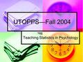 UTOPPS—Fall 2004 Teaching Statistics in Psychology.