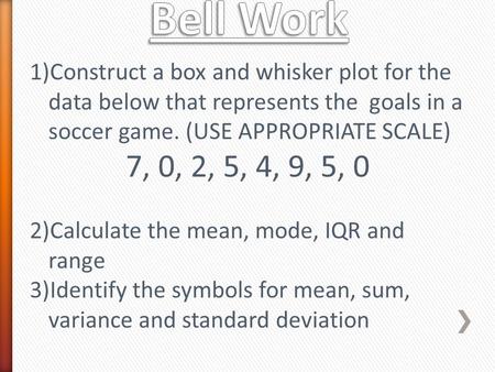1)Construct a box and whisker plot for the data below that represents the goals in a soccer game. (USE APPROPRIATE SCALE) 7, 0, 2, 5, 4, 9, 5, 0 2)Calculate.