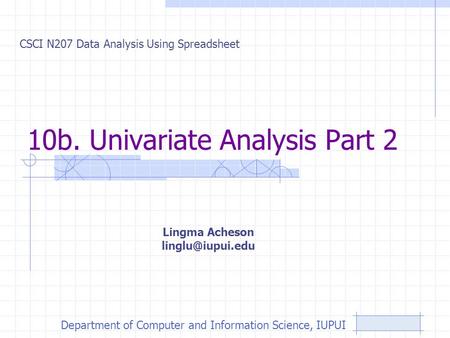10b. Univariate Analysis Part 2 CSCI N207 Data Analysis Using Spreadsheet Lingma Acheson Department of Computer and Information Science,