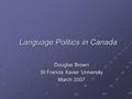 Language Politics in Canada Douglas Brown St Francis Xavier University March 2007.