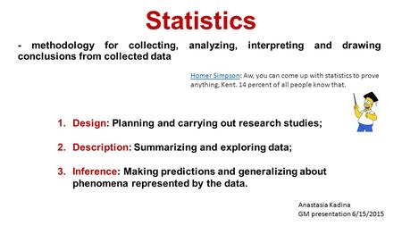 Statistics - methodology for collecting, analyzing, interpreting and drawing conclusions from collected data Anastasia Kadina GM presentation 6/15/2015.