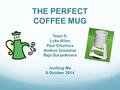 THE PERFECT COFFEE MUG Team 5: Luke Allen Paul Chichura Andres Gonzalez Raja Suryadevara Junfeng Ma 8 October 2014.