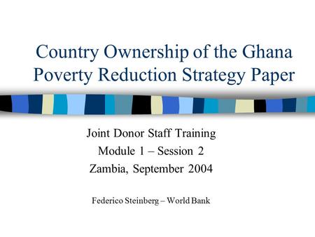 Country Ownership of the Ghana Poverty Reduction Strategy Paper Joint Donor Staff Training Module 1 – Session 2 Zambia, September 2004 Federico Steinberg.