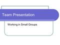 Team Presentation Working in Small Groups. Overview of Team Presentation Assignment 30-35 minutes (i.e. 6-7 mins/team member) 10 minutes for Q & A (audience.