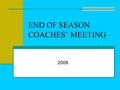 END OF SEASON COACHES’ MEETING 2008. Ownership of the Program Assistant coaches must take an ownership role in the program. We need one coach responsible.