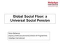 Global Social Floor: a Universal Social Pension Silvia Stefanoni Deputy Chief Executive and Director of Programmes HelpAge International.