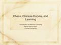 Introduction to Machine Learning Kamal Aboul-Hosn Cornell University Chess, Chinese Rooms, and Learning.