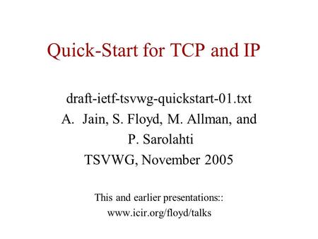 Quick-Start for TCP and IP draft-ietf-tsvwg-quickstart-01.txt A.Jain, S. Floyd, M. Allman, and P. Sarolahti TSVWG, November 2005 This and earlier presentations::