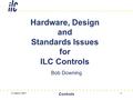 21 March 2007 Controls 1 Hardware, Design and Standards Issues for ILC Controls Bob Downing.