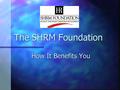 The SHRM Foundation How It Benefits You. Overview What is the SHRM Foundation? What is the SHRM Foundation? What does the Foundation do? What does the.