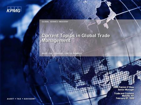 GLOBAL SERVICE/ INDUSTRY AUDIT / TAX / ADVISORY / LINE OF BUSINESS Current Topics in Global Trade Management John Patrick O’Shea Senior Manager Trade and.