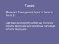 Taxes There are three general types of taxes in the U.S. List them and identify which tax hurts low income taxpayers and which tax hurts high income taxpayers.
