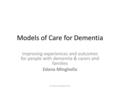 Models of Care for Dementia Improving experiences and outcomes for people with dementia & carers and families Edana Minghella (C) Edana Minghella 2011.