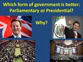 Which form of government is better: Parliamentary or Presidential? Why?