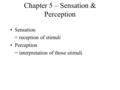 Chapter 5 – Sensation & Perception Sensation = reception of stimuli Perception = interpretation of those stimuli.