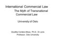 International Commercial Law The Myth of Transnational Commercial Law University of Oslo Giuditta Cordero-Moss, Ph.D., Dr.Juris Professor, Oslo University.