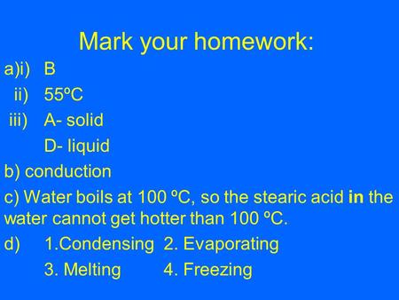 Mark your homework: a)i) B ii)55ºC iii)A- solid D- liquid b) conduction c) Water boils at 100 ºC, so the stearic acid in the water cannot get hotter than.