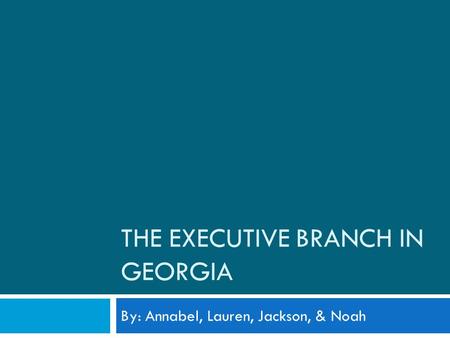 THE EXECUTIVE BRANCH IN GEORGIA By: Annabel, Lauren, Jackson, & Noah.