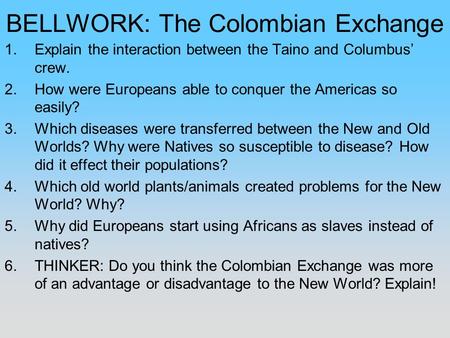 BELLWORK: The Colombian Exchange 1.Explain the interaction between the Taino and Columbus’ crew. 2.How were Europeans able to conquer the Americas so easily?