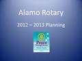 Alamo Rotary 2012 – 2013 Planning. Alamo Rotary Board for 2012 - 2013 President – John Jones President Elect & Membership – Tony Colorado Vice President.