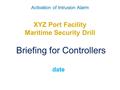 Activation of Intrusion Alarm XYZ Port Facility Maritime Security Drill Briefing for Controllers date.