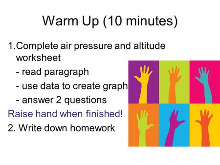 Warm Up (10 minutes) 1.Complete air pressure and altitude worksheet - read paragraph - use data to create graph - answer 2 questions Raise hand when finished!