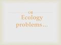  Ecology problems…. Since ancient times Nature has served man, being the source of his life. For thousands of years people lived in harmony with environment.