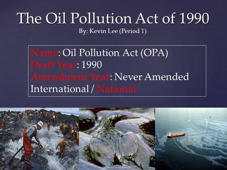 The Oil Pollution Act of 1990 By: Kevin Lee (Period 1) Name: Oil Pollution Act (OPA) Draft Year: 1990 Amendment Year: Never Amended International / National.