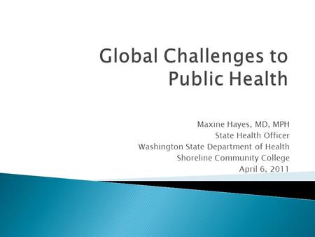 Maxine Hayes, MD, MPH State Health Officer Washington State Department of Health Shoreline Community College April 6, 2011.