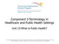 Component 3-Terminology in Healthcare and Public Health Settings Unit 13-What is Public Health? This material was developed by The University of Alabama.