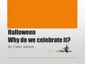 Halloween Why do we celebrate it? By: Carley Johnson.