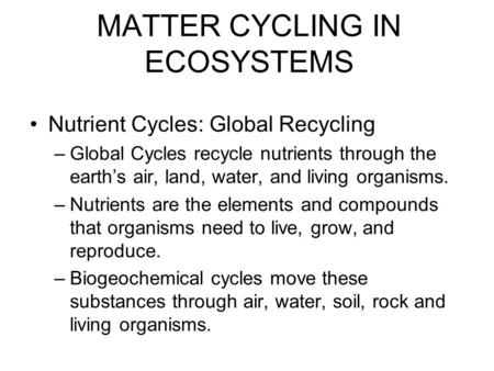 MATTER CYCLING IN ECOSYSTEMS Nutrient Cycles: Global Recycling –Global Cycles recycle nutrients through the earth’s air, land, water, and living organisms.